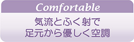 Comfortable 気流とふく射で足元から優しく空調