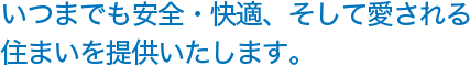 いつまでも安全・快適、そして愛される住まいを提供いたします。