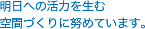 明日への活力を生む空間づくりに努めています。