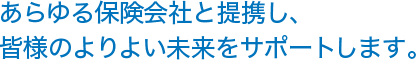 あらゆる保険会社と提携し、皆様のよりよい未来をサポートします。