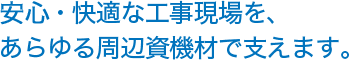 安全・快適な工事現場を、あらゆる周辺資機材で支えます。