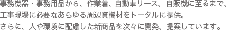 事務機器・事務用品から、作業着、自動車リース、自販機に至るまで、工事現場に必要なあらゆる周辺資機材をトータルに提供。さらに、人や環境に配慮した新商品を次々に開発、提案しています。