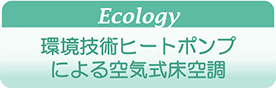 Ecology 環境技術ヒートポンプによる空気式床空調